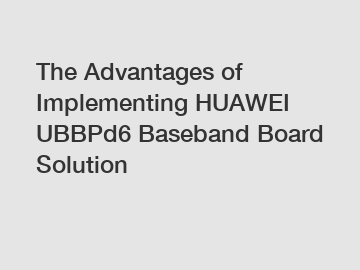 The Advantages of Implementing HUAWEI UBBPd6 Baseband Board Solution