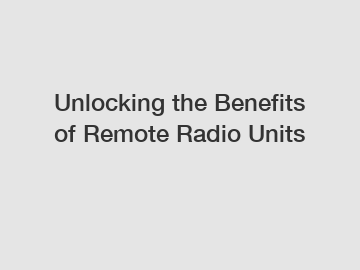 Unlocking the Benefits of Remote Radio Units