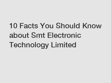10 Facts You Should Know about Smt Electronic Technology Limited