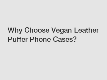Why Choose Vegan Leather Puffer Phone Cases?