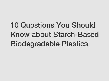 10 Questions You Should Know about Starch-Based Biodegradable Plastics