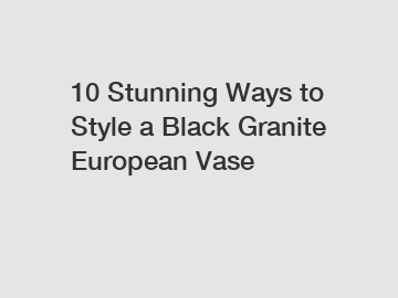 10 Stunning Ways to Style a Black Granite European Vase