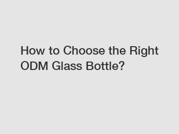 How to Choose the Right ODM Glass Bottle?