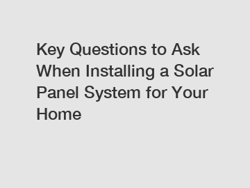 Key Questions to Ask When Installing a Solar Panel System for Your Home