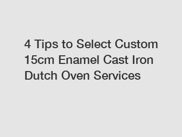 4 Tips to Select Custom 15cm Enamel Cast Iron Dutch Oven Services