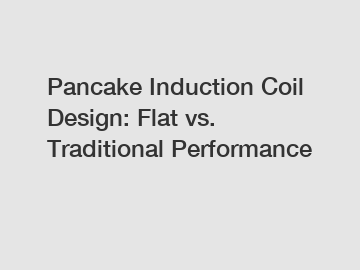 Pancake Induction Coil Design: Flat vs. Traditional Performance