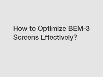 How to Optimize BEM-3 Screens Effectively?