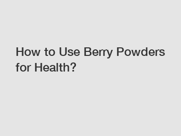 How to Use Berry Powders for Health?