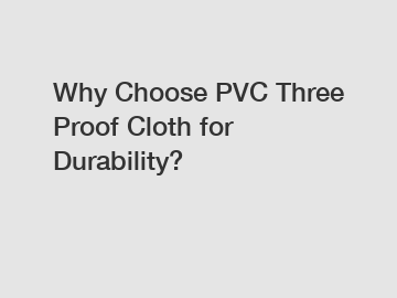 Why Choose PVC Three Proof Cloth for Durability?