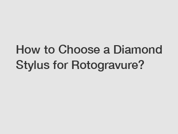 How to Choose a Diamond Stylus for Rotogravure?