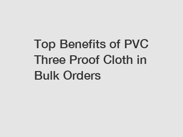 Top Benefits of PVC Three Proof Cloth in Bulk Orders