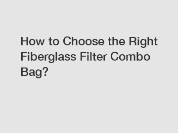 How to Choose the Right Fiberglass Filter Combo Bag?