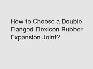 How to Choose a Double Flanged Flexicon Rubber Expansion Joint?