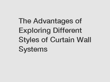 The Advantages of Exploring Different Styles of Curtain Wall Systems