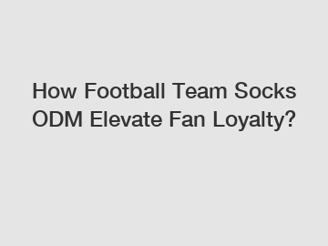 How Football Team Socks ODM Elevate Fan Loyalty?