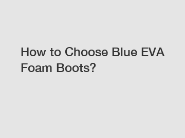 How to Choose Blue EVA Foam Boots?
