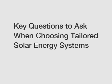 Key Questions to Ask When Choosing Tailored Solar Energy Systems