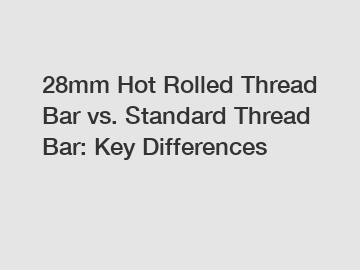 28mm Hot Rolled Thread Bar vs. Standard Thread Bar: Key Differences