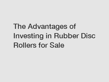 The Advantages of Investing in Rubber Disc Rollers for Sale