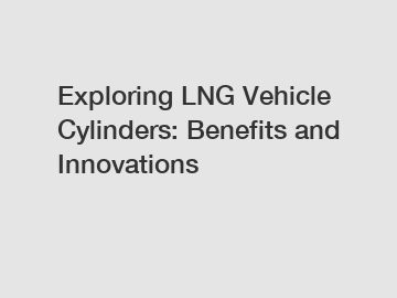 Exploring LNG Vehicle Cylinders: Benefits and Innovations