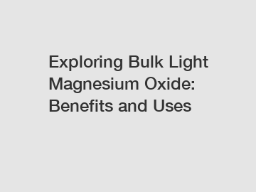 Exploring Bulk Light Magnesium Oxide: Benefits and Uses