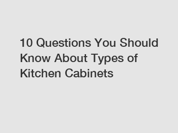 10 Questions You Should Know About Types of Kitchen Cabinets