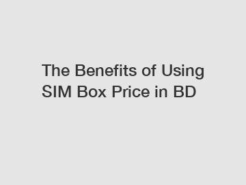 The Benefits of Using SIM Box Price in BD