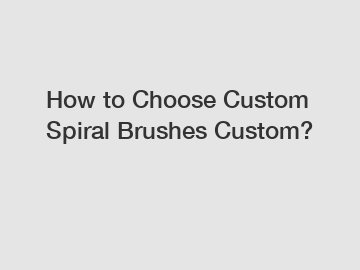 How to Choose Custom Spiral Brushes Custom?