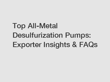 Top All-Metal Desulfurization Pumps: Exporter Insights & FAQs