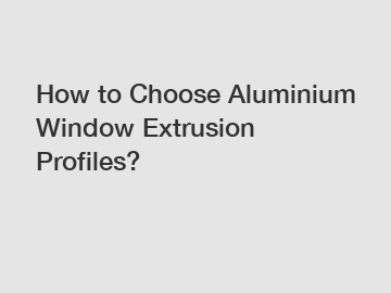 How to Choose Aluminium Window Extrusion Profiles?
