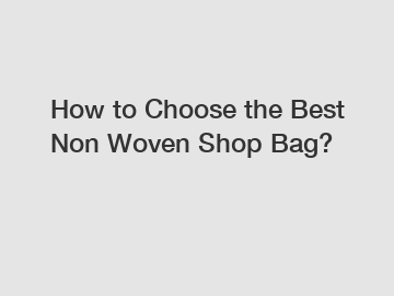 How to Choose the Best Non Woven Shop Bag?