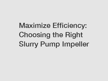 Maximize Efficiency: Choosing the Right Slurry Pump Impeller