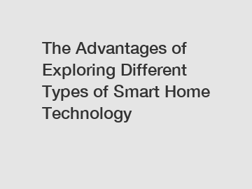 The Advantages of Exploring Different Types of Smart Home Technology