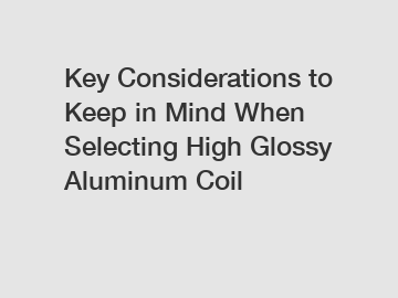 Key Considerations to Keep in Mind When Selecting High Glossy Aluminum Coil