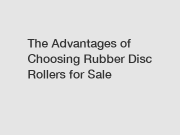 The Advantages of Choosing Rubber Disc Rollers for Sale