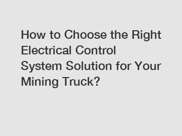 How to Choose the Right Electrical Control System Solution for Your Mining Truck?