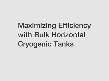 Maximizing Efficiency with Bulk Horizontal Cryogenic Tanks