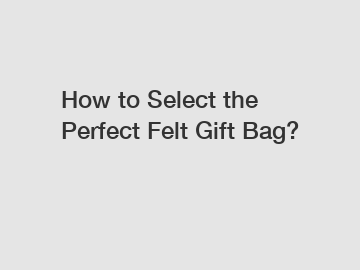 How to Select the Perfect Felt Gift Bag?