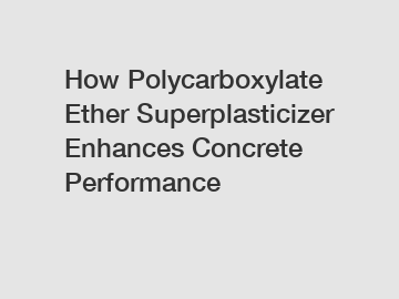 How Polycarboxylate Ether Superplasticizer Enhances Concrete Performance