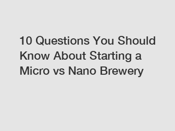 10 Questions You Should Know About Starting a Micro vs Nano Brewery