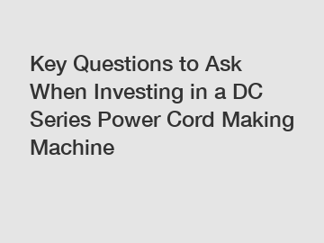 Key Questions to Ask When Investing in a DC Series Power Cord Making Machine