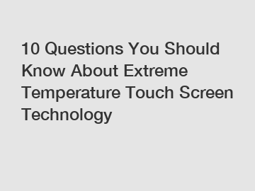 10 Questions You Should Know About Extreme Temperature Touch Screen Technology