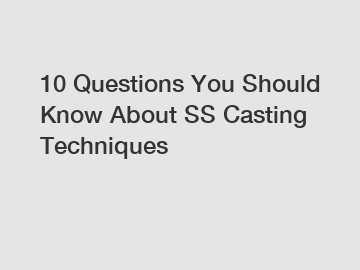 10 Questions You Should Know About SS Casting Techniques