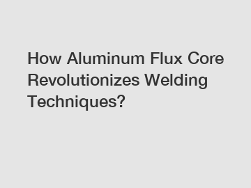 How Aluminum Flux Core Revolutionizes Welding Techniques?