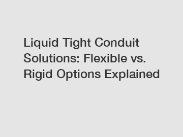 Liquid Tight Conduit Solutions: Flexible vs. Rigid Options Explained