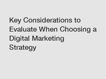 Key Considerations to Evaluate When Choosing a Digital Marketing Strategy