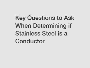 Key Questions to Ask When Determining if Stainless Steel is a Conductor