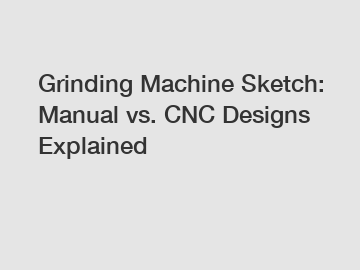 Grinding Machine Sketch: Manual vs. CNC Designs Explained