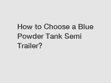 How to Choose a Blue Powder Tank Semi Trailer?