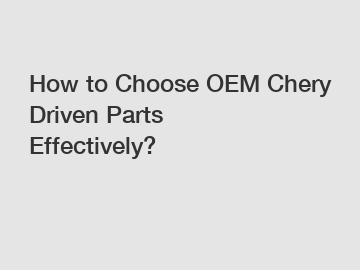 How to Choose OEM Chery Driven Parts Effectively?